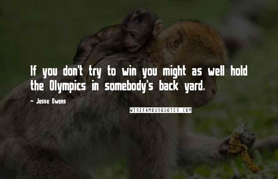 Jesse Owens quotes: If you don't try to win you might as well hold the Olympics in somebody's back yard.