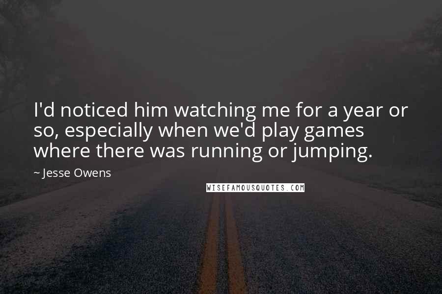 Jesse Owens quotes: I'd noticed him watching me for a year or so, especially when we'd play games where there was running or jumping.