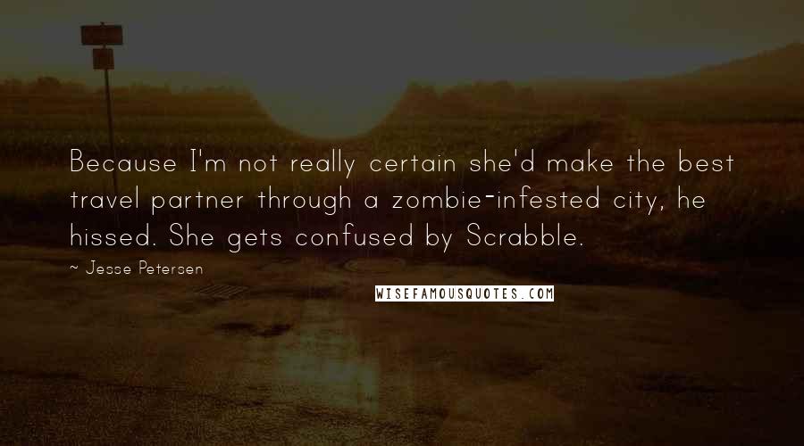 Jesse Petersen quotes: Because I'm not really certain she'd make the best travel partner through a zombie-infested city, he hissed. She gets confused by Scrabble.
