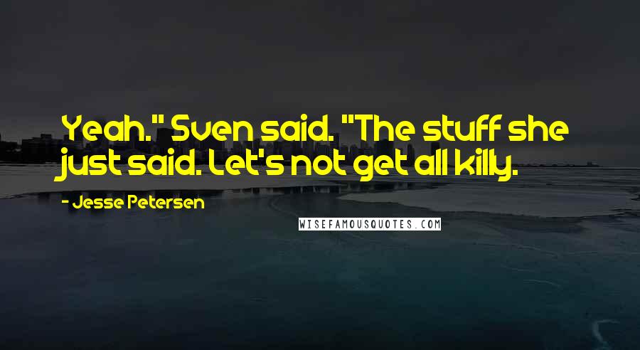 Jesse Petersen quotes: Yeah." Sven said. "The stuff she just said. Let's not get all killy.