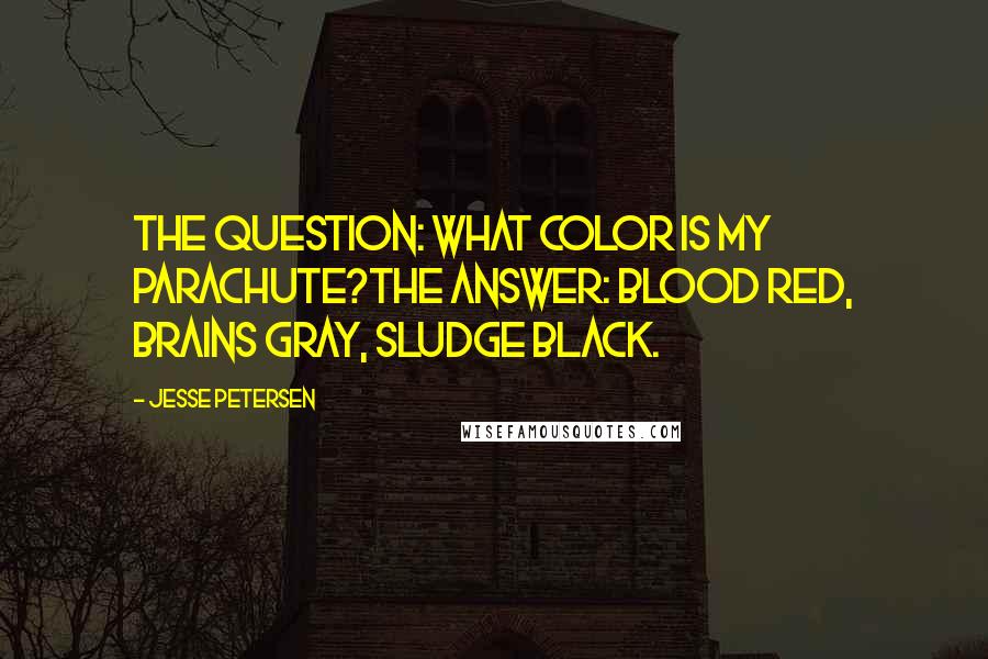 Jesse Petersen quotes: The question: What color is my parachute?The answer: blood red, brains gray, sludge black.