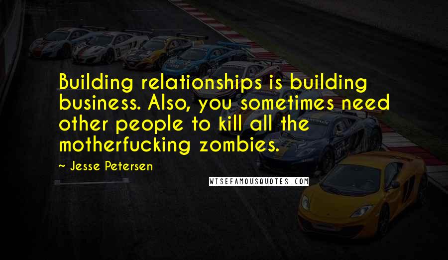 Jesse Petersen quotes: Building relationships is building business. Also, you sometimes need other people to kill all the motherfucking zombies.