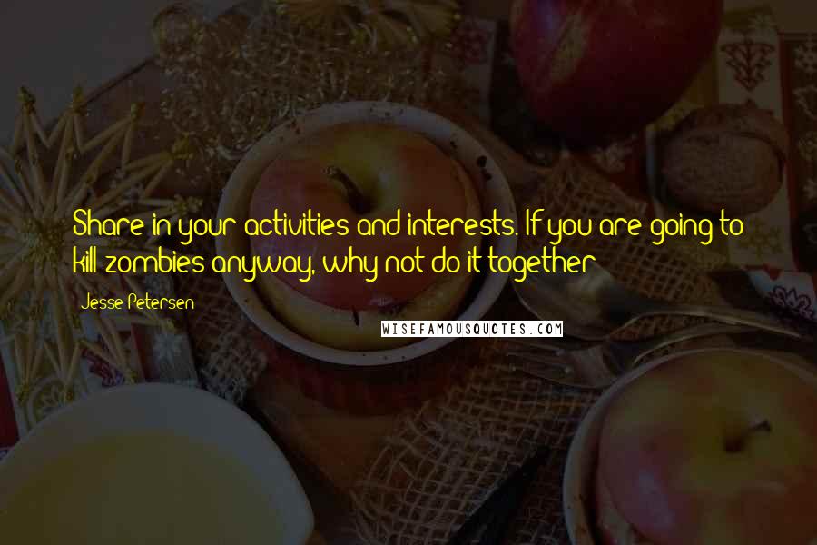 Jesse Petersen quotes: Share in your activities and interests. If you are going to kill zombies anyway, why not do it together?