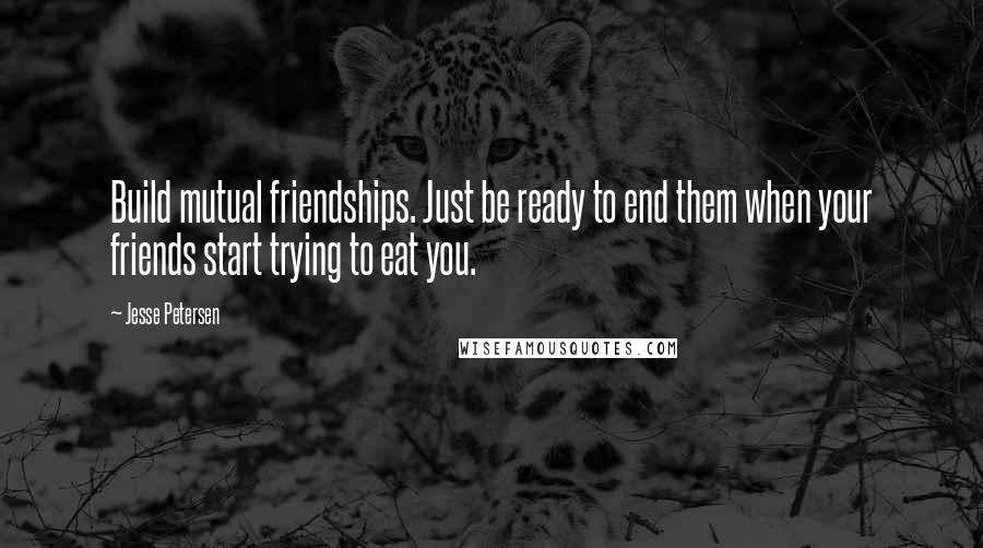 Jesse Petersen quotes: Build mutual friendships. Just be ready to end them when your friends start trying to eat you.