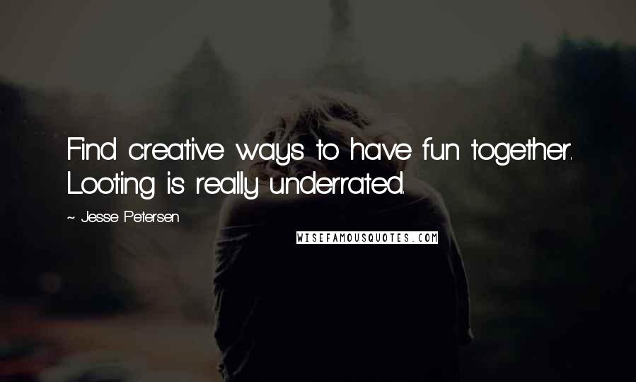 Jesse Petersen quotes: Find creative ways to have fun together. Looting is really underrated.