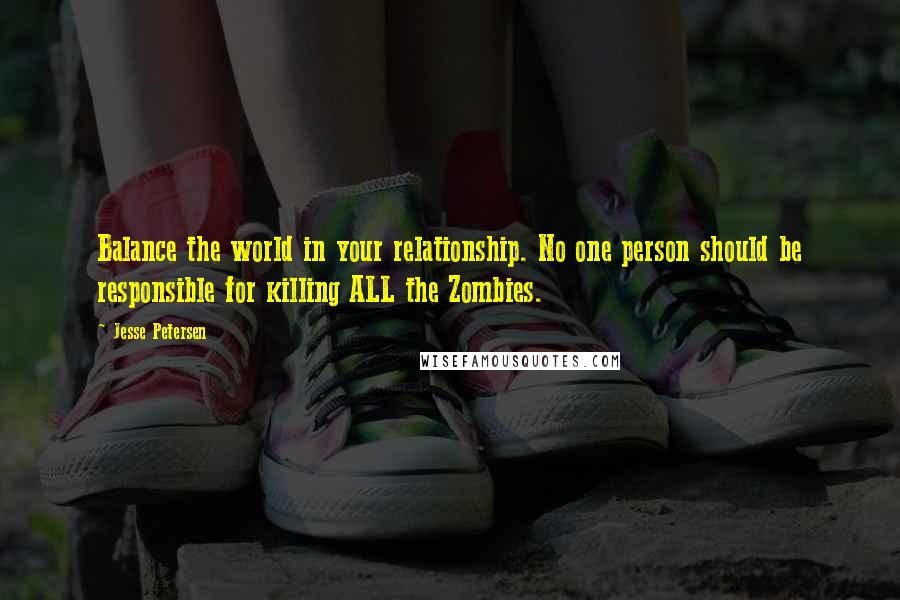 Jesse Petersen quotes: Balance the world in your relationship. No one person should be responsible for killing ALL the Zombies.