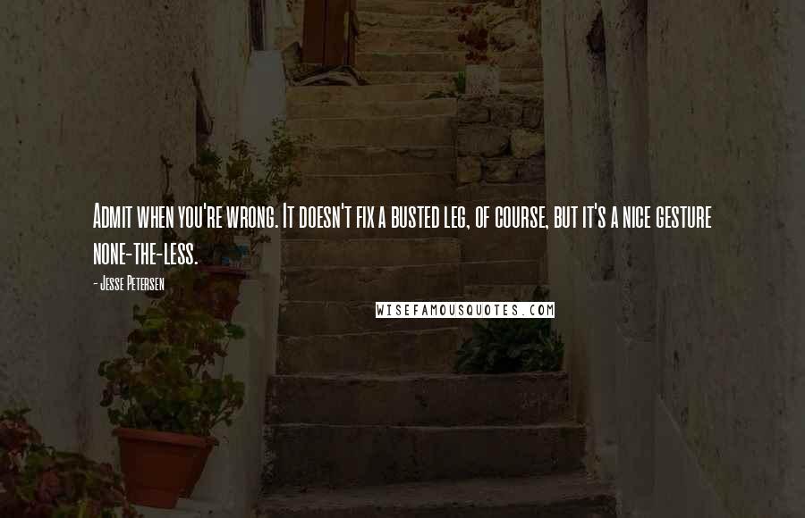 Jesse Petersen quotes: Admit when you're wrong. It doesn't fix a busted leg, of course, but it's a nice gesture none-the-less.