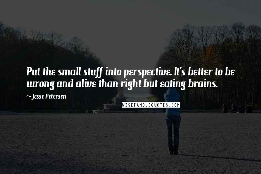 Jesse Petersen quotes: Put the small stuff into perspective. It's better to be wrong and alive than right but eating brains.