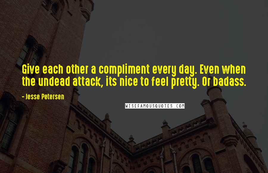 Jesse Petersen quotes: Give each other a compliment every day. Even when the undead attack, its nice to feel pretty. Or badass.