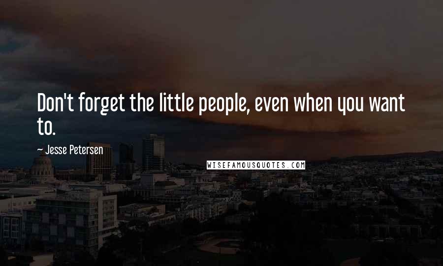 Jesse Petersen quotes: Don't forget the little people, even when you want to.