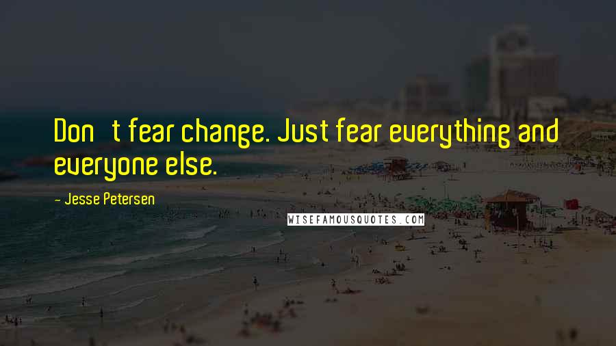 Jesse Petersen quotes: Don't fear change. Just fear everything and everyone else.