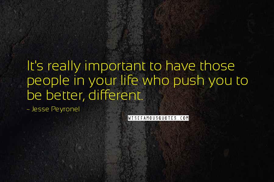 Jesse Peyronel quotes: It's really important to have those people in your life who push you to be better, different.