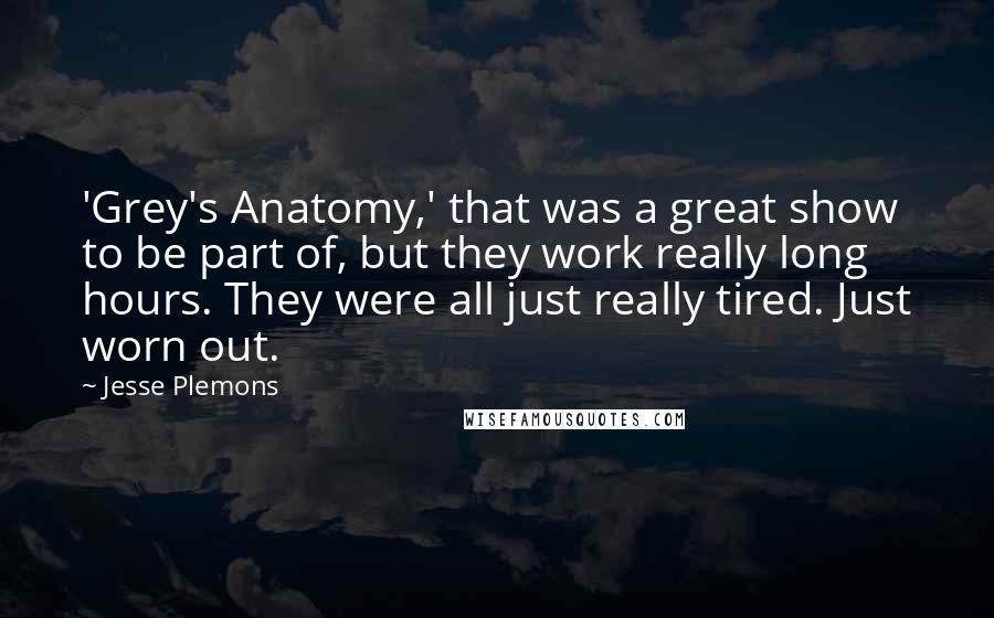 Jesse Plemons quotes: 'Grey's Anatomy,' that was a great show to be part of, but they work really long hours. They were all just really tired. Just worn out. Jesse Plemons quotes: 'Grey's Anatomy,' that was a great show to be part of, but they work really long hours. They were all just really tired. Just worn out.