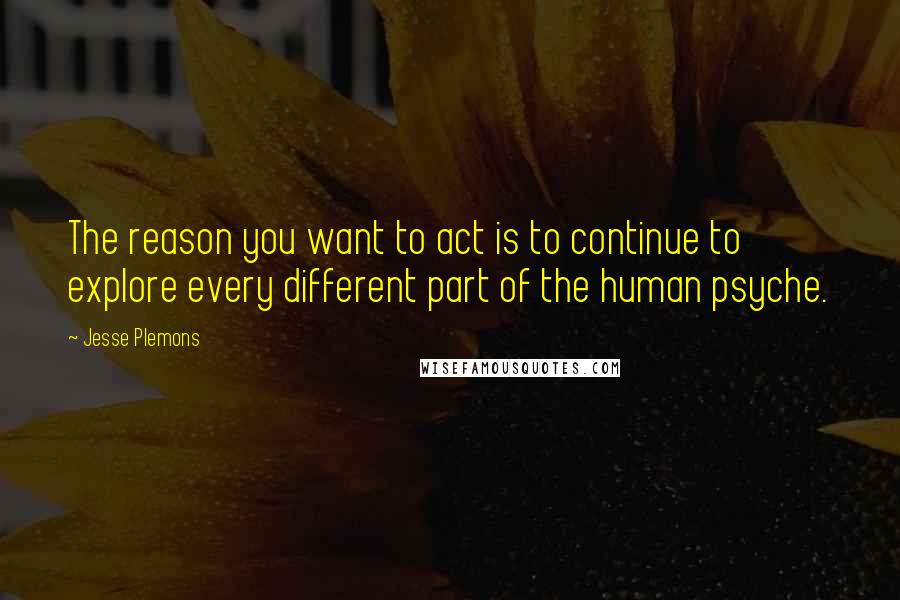 Jesse Plemons quotes: The reason you want to act is to continue to explore every different part of the human psyche.