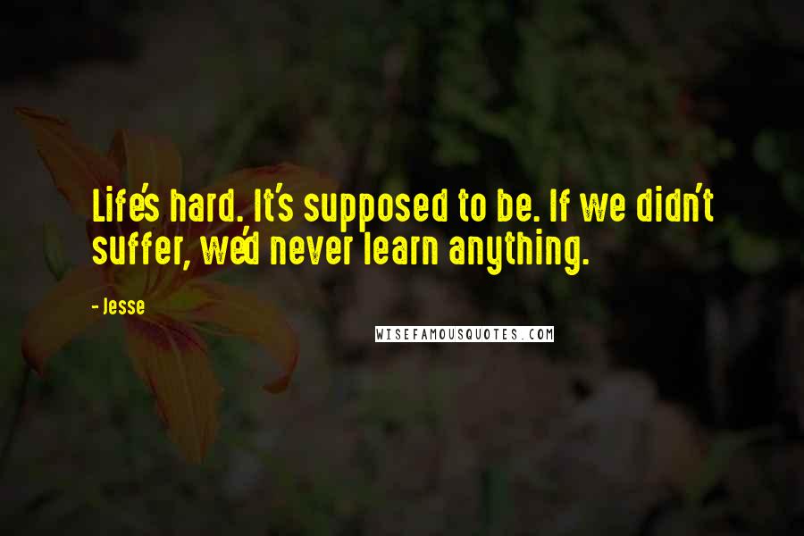 Jesse quotes: Life's hard. It's supposed to be. If we didn't suffer, we'd never learn anything.