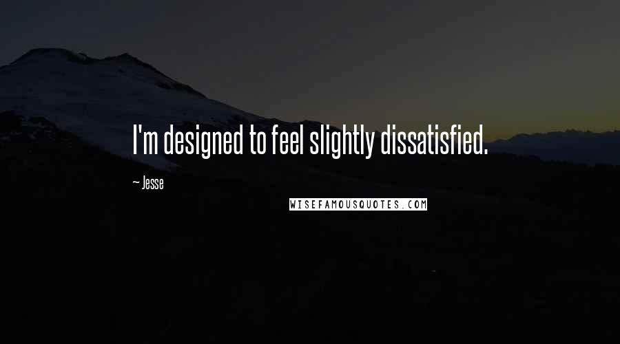 Jesse quotes: I'm designed to feel slightly dissatisfied.