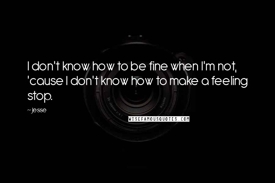 Jesse quotes: I don't know how to be fine when I'm not, 'cause I don't know how to make a feeling stop.