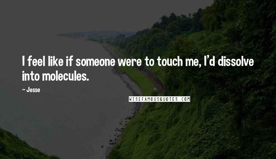 Jesse quotes: I feel like if someone were to touch me, I'd dissolve into molecules.
