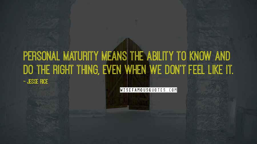 Jesse Rice quotes: Personal maturity means the ability to know and do the right thing, even when we don't feel like it. Jesse Rice quotes: Personal maturity means the ability to know and do the right thing, even when we don't feel like it.