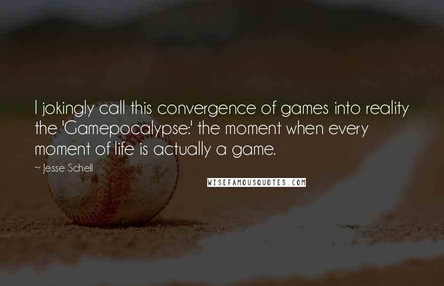 Jesse Schell quotes: I jokingly call this convergence of games into reality the 'Gamepocalypse:' the moment when every moment of life is actually a game.