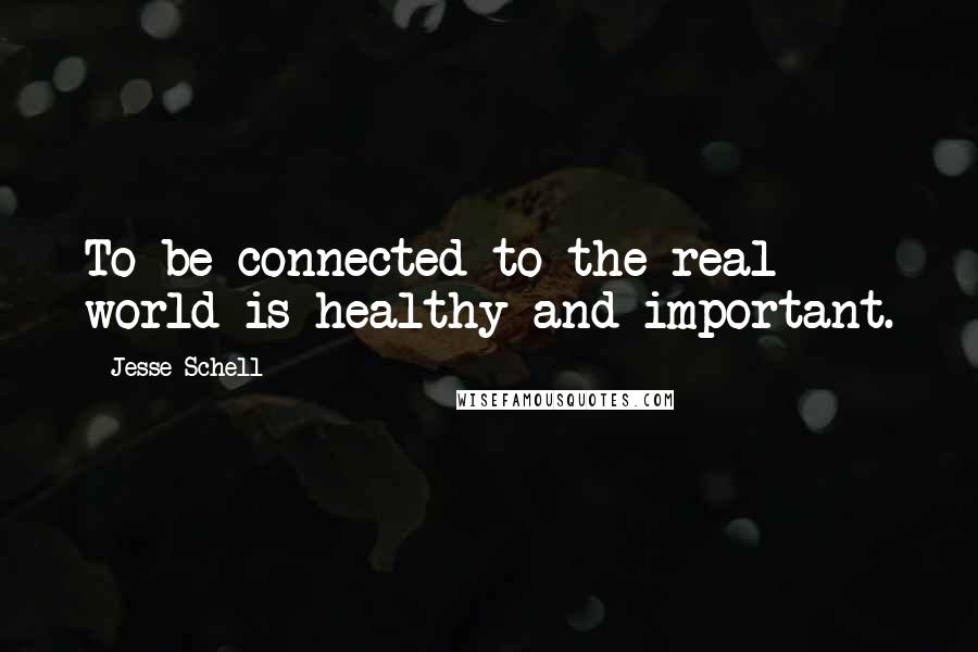 Jesse Schell quotes: To be connected to the real world is healthy and important.
