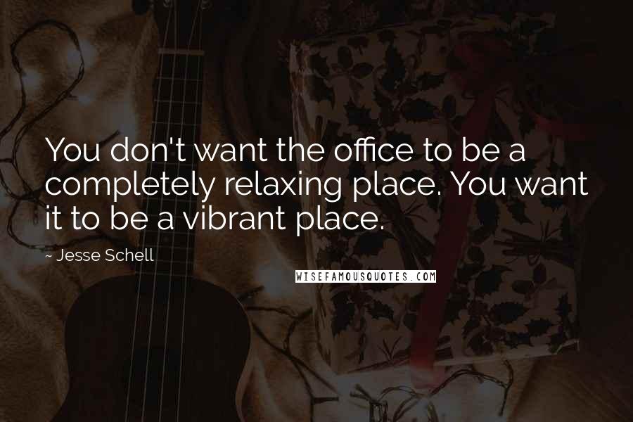 Jesse Schell quotes: You don't want the office to be a completely relaxing place. You want it to be a vibrant place.