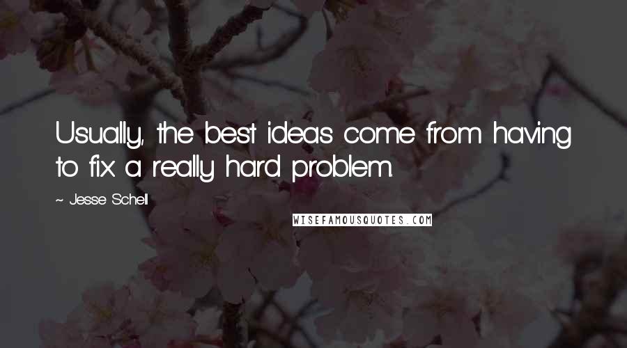 Jesse Schell quotes: Usually, the best ideas come from having to fix a really hard problem.