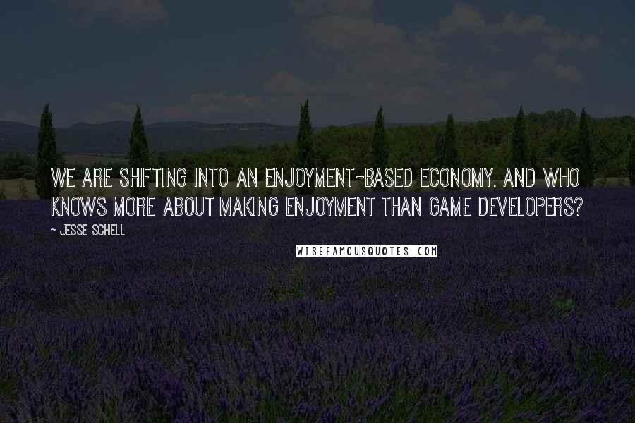 Jesse Schell quotes: We are shifting into an enjoyment-based economy. And who knows more about making enjoyment than game developers?