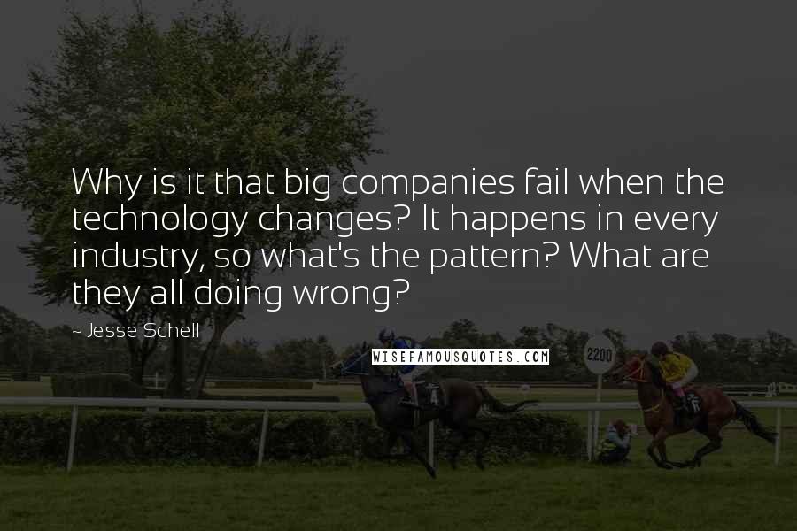 Jesse Schell quotes: Why is it that big companies fail when the technology changes? It happens in every industry, so what's the pattern? What are they all doing wrong?