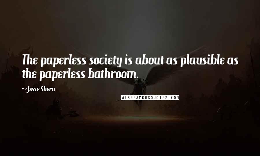 Jesse Shera quotes: The paperless society is about as plausible as the paperless bathroom.