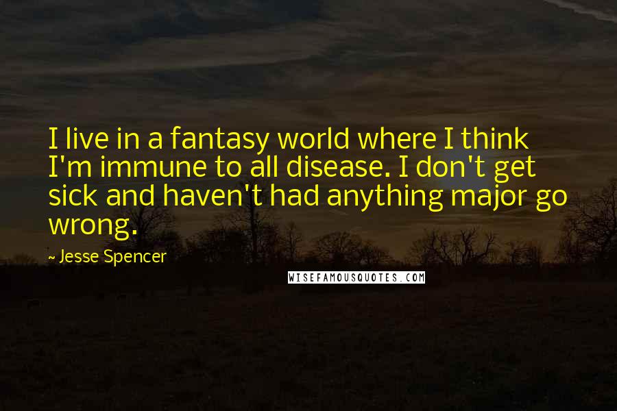 Jesse Spencer quotes: I live in a fantasy world where I think I'm immune to all disease. I don't get sick and haven't had anything major go wrong.