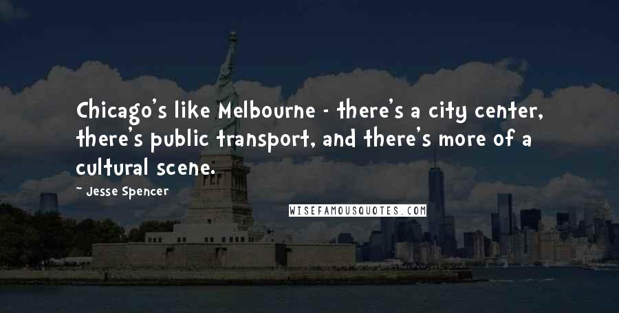 Jesse Spencer quotes: Chicago's like Melbourne - there's a city center, there's public transport, and there's more of a cultural scene.