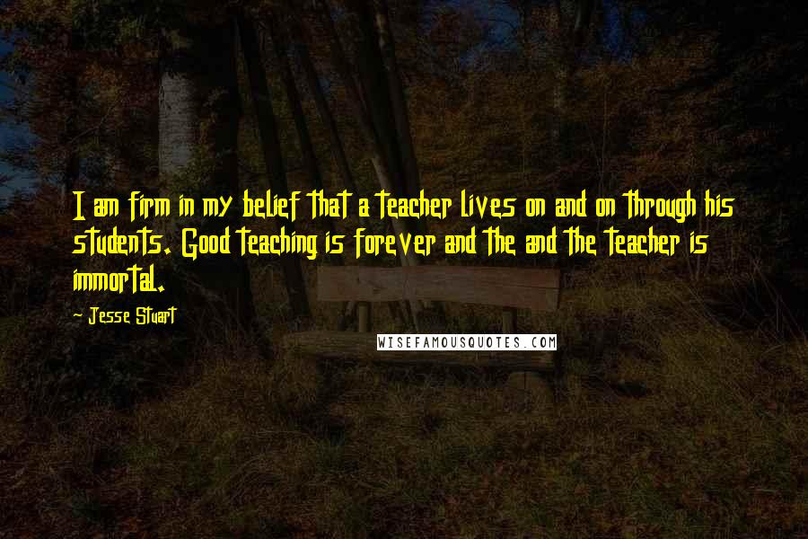 Jesse Stuart quotes: I am firm in my belief that a teacher lives on and on through his students. Good teaching is forever and the and the teacher is immortal.