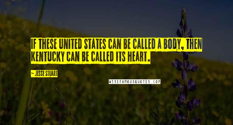 Jesse Stuart quotes: If these United States can be called a body, then Kentucky can be called its heart.