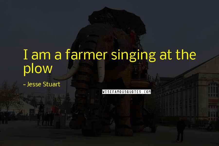 Jesse Stuart quotes: I am a farmer singing at the plow