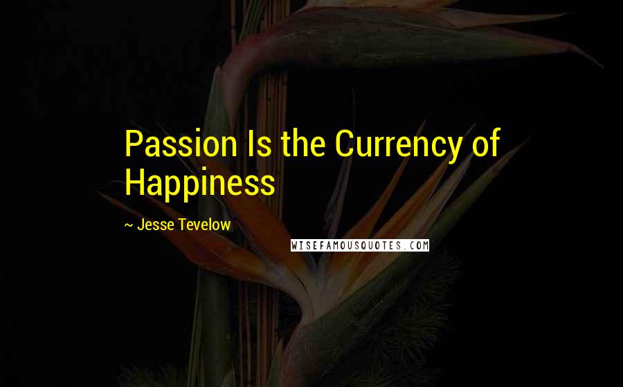 Jesse Tevelow quotes: Passion Is the Currency of Happiness