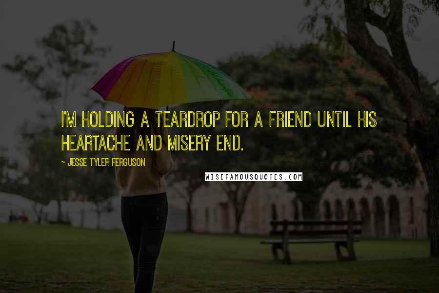 Jesse Tyler Ferguson quotes: I'm holding a teardrop for a friend Until his heartache and misery end.