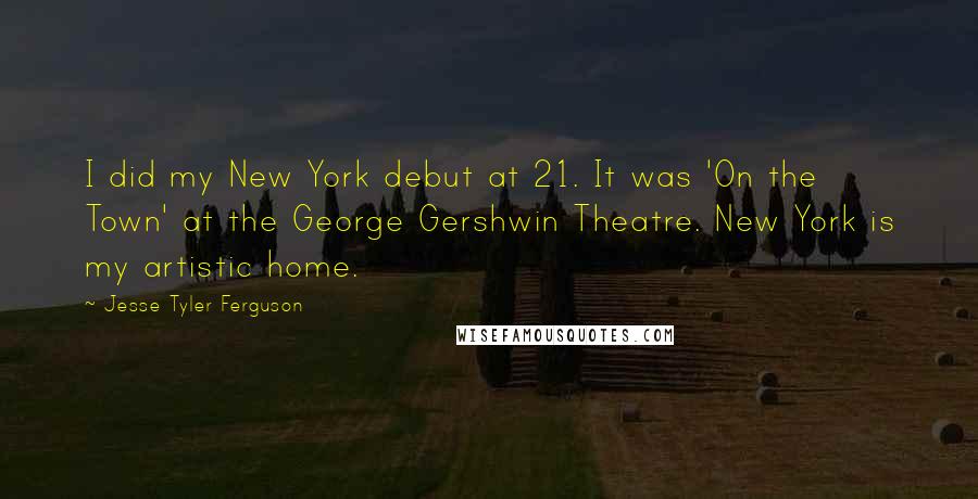 Jesse Tyler Ferguson quotes: I did my New York debut at 21. It was 'On the Town' at the George Gershwin Theatre. New York is my artistic home. Jesse Tyler Ferguson quotes: I did my New York debut at 21. It was 'On the Town' at the George Gershwin Theatre. New York is my artistic home.