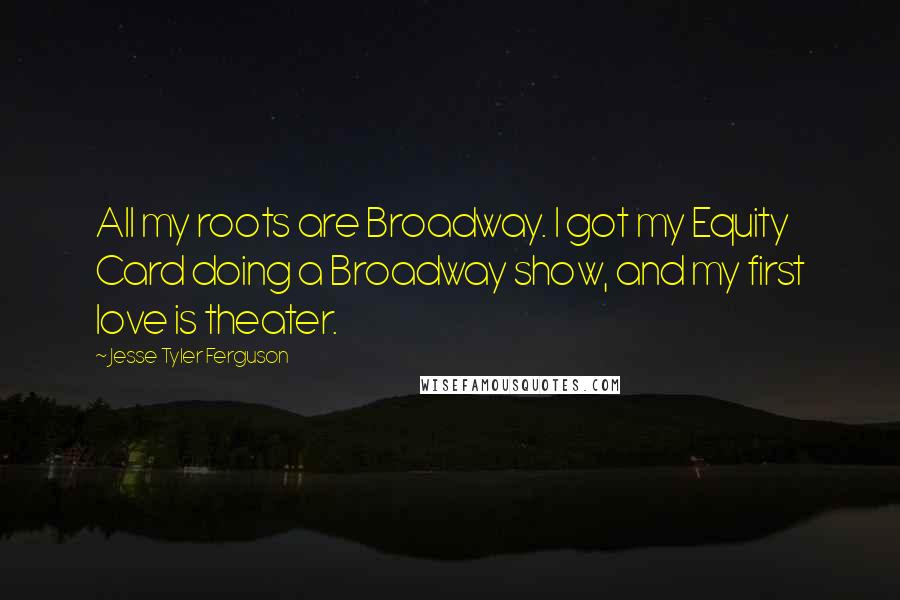 Jesse Tyler Ferguson quotes: All my roots are Broadway. I got my Equity Card doing a Broadway show, and my first love is theater. Jesse Tyler Ferguson quotes: All my roots are Broadway. I got my Equity Card doing a Broadway show, and my first love is theater.