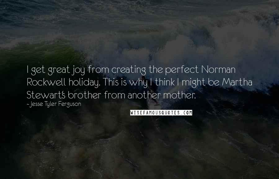 Jesse Tyler Ferguson quotes: I get great joy from creating the perfect Norman Rockwell holiday. This is why I think I might be Martha Stewart's brother from another mother.