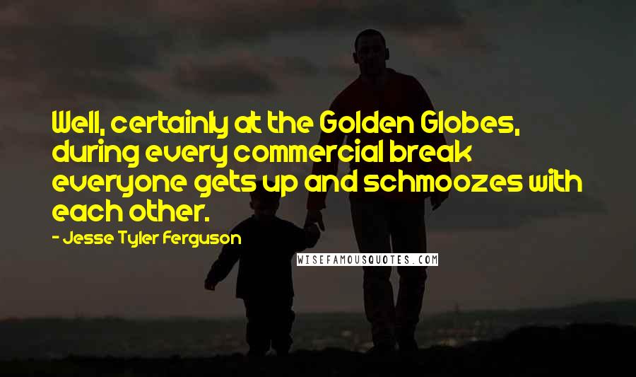 Jesse Tyler Ferguson quotes: Well, certainly at the Golden Globes, during every commercial break everyone gets up and schmoozes with each other. Jesse Tyler Ferguson quotes: Well, certainly at the Golden Globes, during every commercial break everyone gets up and schmoozes with each other.
