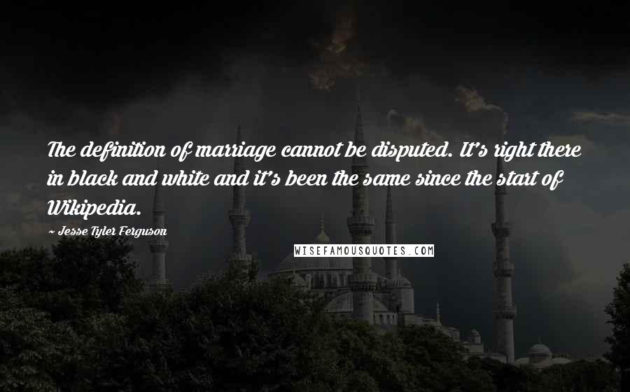 Jesse Tyler Ferguson quotes: The definition of marriage cannot be disputed. It's right there in black and white and it's been the same since the start of Wikipedia. Jesse Tyler Ferguson quotes: The definition of marriage cannot be disputed. It's right there in black and white and it's been the same since the start of Wikipedia.