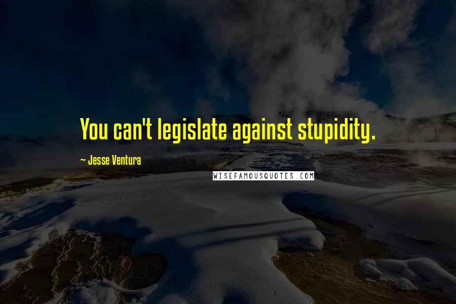 Jesse Ventura quotes: You can't legislate against stupidity.