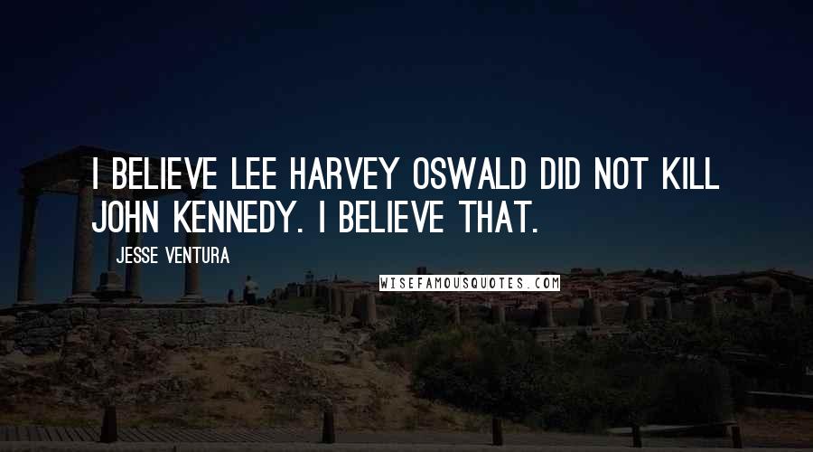 Jesse Ventura quotes: I believe Lee Harvey Oswald did not kill John Kennedy. I believe that.