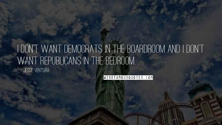 Jesse Ventura quotes: I don't want Democrats in the boardroom and I don't want Republicans in the bedroom.