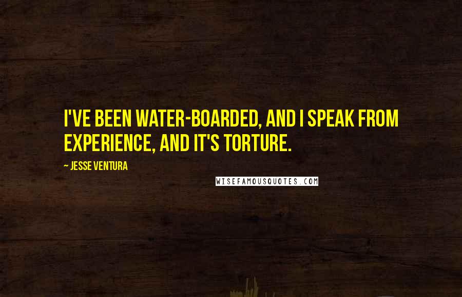 Jesse Ventura quotes: I've been water-boarded, and I speak from experience, and it's torture.