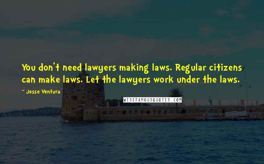 Jesse Ventura quotes: You don't need lawyers making laws. Regular citizens can make laws. Let the lawyers work under the laws.
