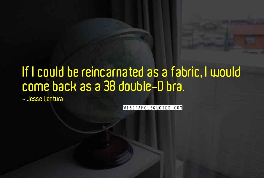 Jesse Ventura quotes: If I could be reincarnated as a fabric, I would come back as a 38 double-D bra.