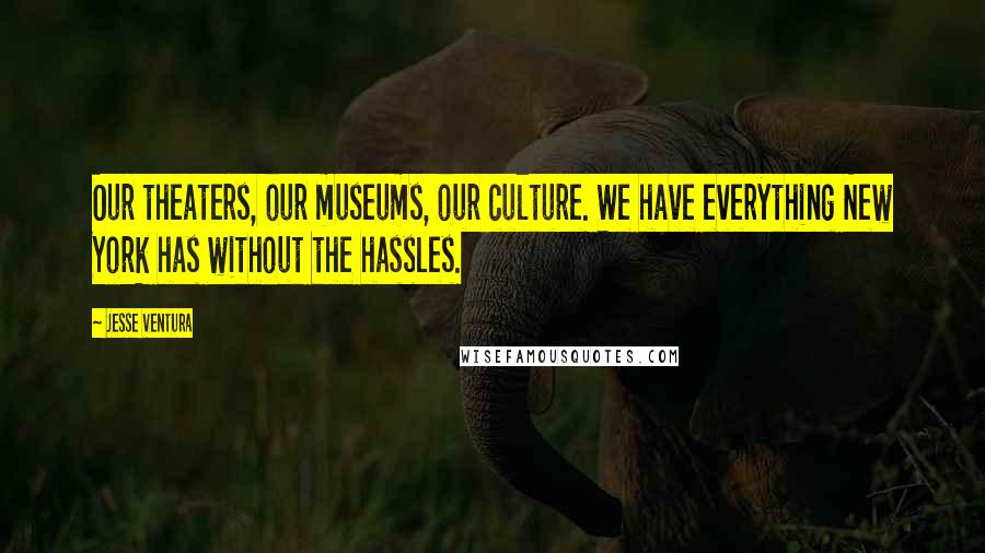 Jesse Ventura quotes: Our theaters, our museums, our culture. We have everything New York has without the hassles.