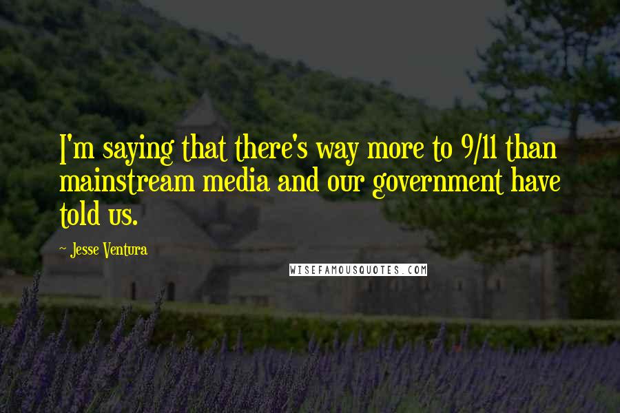 Jesse Ventura quotes: I'm saying that there's way more to 9/11 than mainstream media and our government have told us.